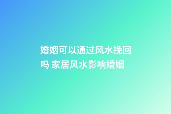 婚姻可以通过风水挽回吗 家居风水影响婚姻